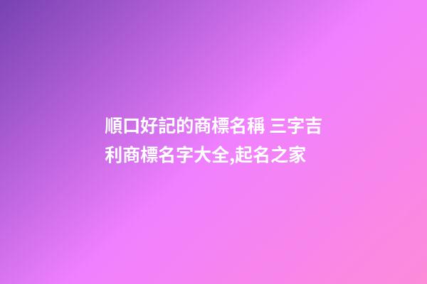 順口好記的商標名稱 三字吉利商標名字大全,起名之家